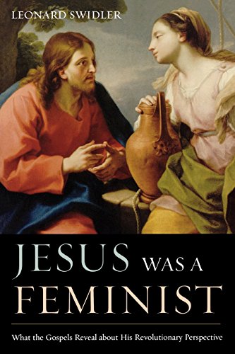 Jesus Was a Feminist: What the Gospels Reveal about His Revolutionary Perspective